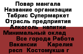 Повар мангала › Название организации ­ Табрис Супермаркет › Отрасль предприятия ­ Алкоголь, напитки › Минимальный оклад ­ 28 000 - Все города Работа » Вакансии   . Карелия респ.,Костомукша г.